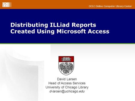 OCLC Online Computer Library Center Distributing ILLiad Reports Created Using Microsoft Access David Larsen Head of Access Services University of Chicago.