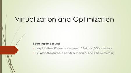 Virtualization and Optimization Learning objectives: explain the differences between RAM and ROM memory explain the purpose of virtual memory and cache.