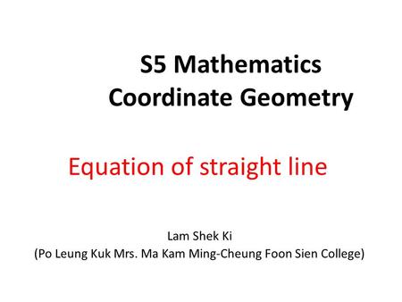 S5 Mathematics Coordinate Geometry Equation of straight line Lam Shek Ki (Po Leung Kuk Mrs. Ma Kam Ming-Cheung Foon Sien College)