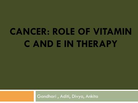 CANCER: ROLE OF VITAMIN C AND E IN THERAPY Gandhari, Aditi, Divya, Ankita.