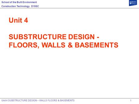 School of the Built Environment Construction Technology D19SC Unit 4 SUBSTRUCTURE DESIGN – WALLS FLOORS & BASEMENTS 1 Unit 4 SUBSTRUCTURE DESIGN - FLOORS,