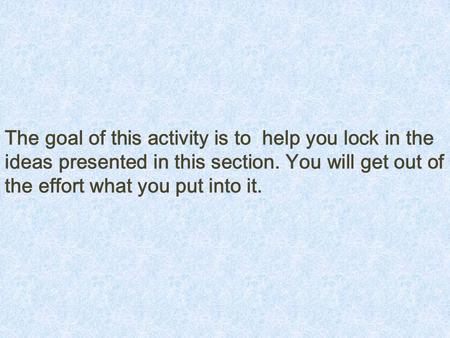 The goal of this activity is to help you lock in the ideas presented in this section. You will get out of the effort what you put into it.