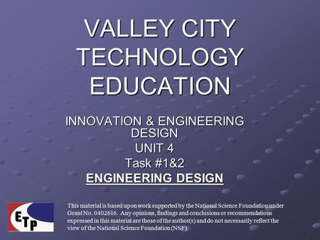 VALLEY CITY TECHNOLOGY EDUCATION INNOVATION & ENGINEERING DESIGN UNIT 4 Task #1&2 ENGINEERING DESIGN This material is based upon work supported by the.