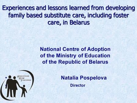 Experiences and lessons learned from developing family based substitute care, including foster care, in Belarus National Centre of Adoption of the Ministry.