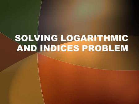 SOLVING LOGARITHMIC AND INDICES PROBLEM. Solving equation in the form of a x = a y Example: 3 2x = 27 = 3 3 By comparing index: 2x = 3 If a x = a y then.