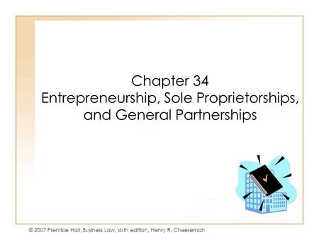 19 - 131 - 1 © 2007 Prentice Hall, Business Law, sixth edition, Henry R. Cheeseman Chapter 34 Entrepreneurship, Sole Proprietorships, and General Partnerships.