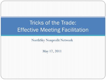 NorthSky Nonprofit Network May 17, 2011 Tricks of the Trade: Effective Meeting Facilitation.