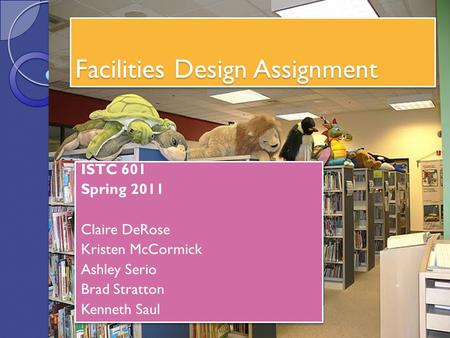 Facilities Design Assignment ISTC 601 Spring 2011 Claire DeRose Kristen McCormick Ashley Serio Brad Stratton Kenneth Saul ISTC 601 Spring 2011 Claire DeRose.