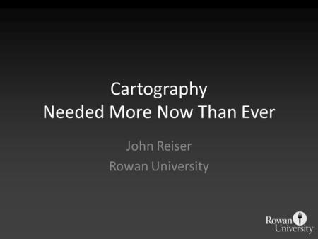 Cartography Needed More Now Than Ever John Reiser Rowan University.