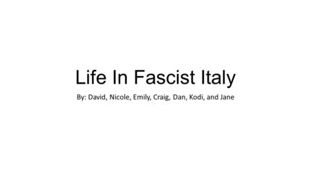 Life In Fascist Italy By: David, Nicole, Emily, Craig, Dan, Kodi, and Jane.