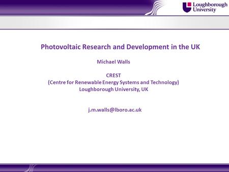 Photovoltaic Research and Development in the UK Michael Walls CREST (Centre for Renewable Energy Systems and Technology) Loughborough University, UK