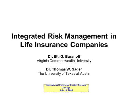 Integrated Risk Management in Life Insurance Companies Dr. Etti G. Baranoff Virginia Commonwealth University Dr. Thomas W. Sager The University of Texas.