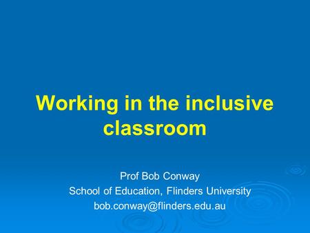 Working in the inclusive classroom Prof Bob Conway School of Education, Flinders University