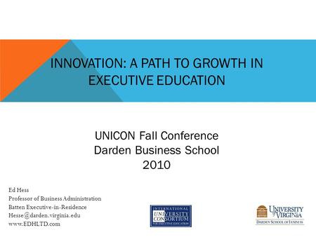 UNICON Fall Conference Darden Business School 2010 Ed Hess Professor of Business Administration Batten Executive-in-Residence