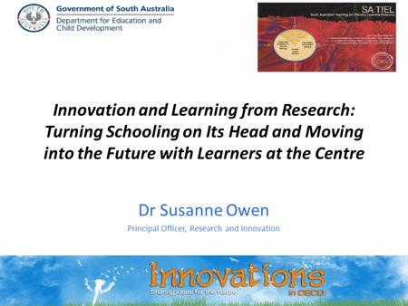 Innovation and Learning from Research: Turning Schooling on Its Head and Moving into the Future with Learners at the Centre Dr Susanne Owen Principal Officer,