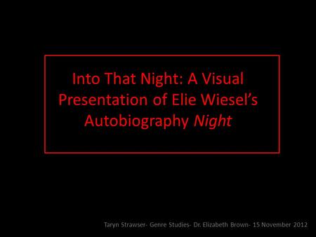 Into That Night: A Visual Presentation of Elie Wiesel’s Autobiography Night Taryn Strawser- Genre Studies- Dr. Elizabeth Brown- 15 November 2012.