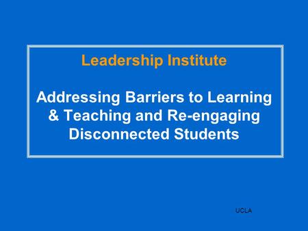 UCLA Leadership Institute Addressing Barriers to Learning & Teaching and Re-engaging Disconnected Students.