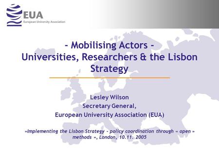 - Mobilising Actors - Universities, Researchers & the Lisbon Strategy Lesley Wilson Secretary General, European University Association (EUA) »Implementing.