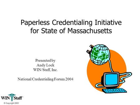 © Copyright 2003 Paperless Credentialing Initiative for State of Massachusetts Presented by Andy Lock WIN/Staff, Inc. National Credentialing Forum 2004.