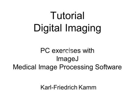 Tutorial Digital Imaging PC exercises with ImageJ Medical Image Processing Software quality Karl-Friedrich Kamm.