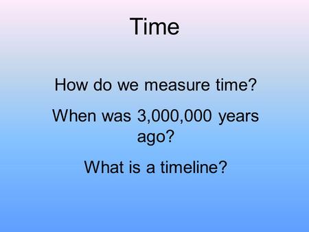 Time How do we measure time? When was 3,000,000 years ago? What is a timeline?