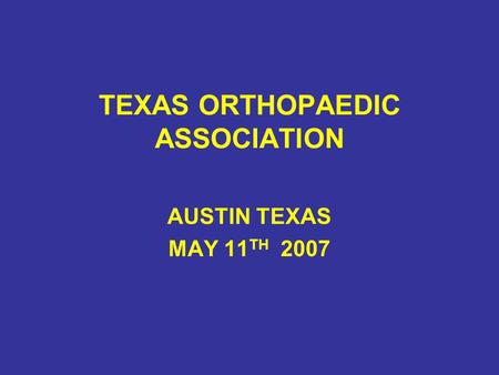 TEXAS ORTHOPAEDIC ASSOCIATION AUSTIN TEXAS MAY 11 TH 2007.