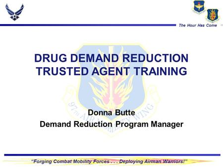 “Forging Combat Mobility Forces... Deploying Airman Warriors!” The Hour Has Come DRUG DEMAND REDUCTION TRUSTED AGENT TRAINING Donna Butte Demand Reduction.