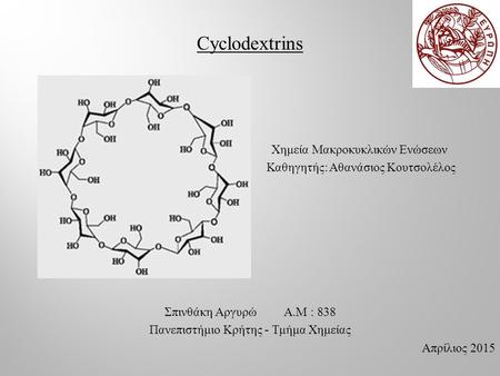 Cyclodextrins Χημεία Μακροκυκλικών Ενώσεων Καθηγητής: Αθανάσιος Κουτσολέλος Σπινθάκη Αργυρώ Α.Μ : 838 Πανεπιστήμιο Κρήτης - Τμήμα Χημείας Απρίλιος 2015.