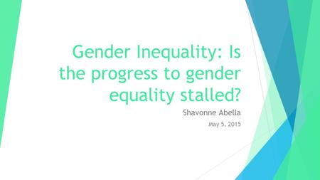 Gender Inequality: Is the progress to gender equality stalled? Shavonne Abella May 5, 2015.