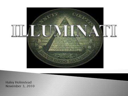 Haley Holmstead November 3, 2010. History Of Illuminati? Adam Weishaupt formed The Illuminati in 1776. Illuminati Goal: To accomplish a satanic New World.