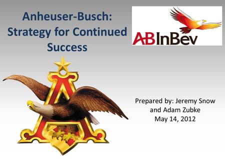 Anheuser-Busch: Strategy for Continued Success Prepared by: Jeremy Snow and Adam Zubke May 14, 2012.