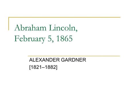 Abraham Lincoln, February 5, 1865 ALEXANDER GARDNER [1821–1882]