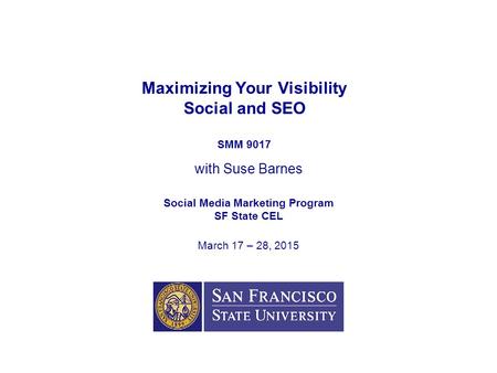 Maximizing Your Visibility Social and SEO SMM 9017 with Suse Barnes Social Media Marketing Program SF State CEL March 17 – 28, 2015.