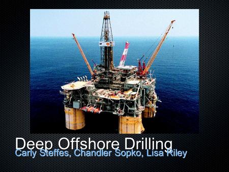 Deep Offshore Drilling Carly Steffes, Chandler Sopko, Lisa Riley.