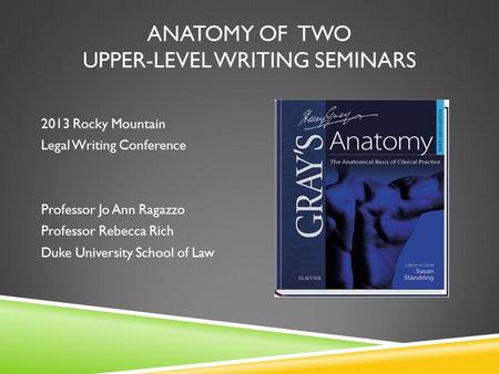 ANATOMY OF TWO UPPER-LEVEL WRITING SEMINARS 2013 Rocky Mountain Legal Writing Conference Professor Jo Ann Ragazzo Professor Rebecca Rich Duke University.