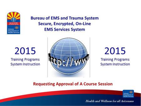 Health and Wellness for all Arizonans Bureau of EMS and Trauma System Secure, Encrypted, On-Line EMS Services System 2015 Training Programs System Instruction.