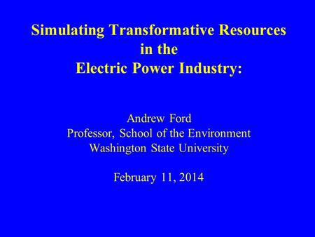 Simulating Transformative Resources in the Electric Power Industry: Andrew Ford Professor, School of the Environment Washington State University February.