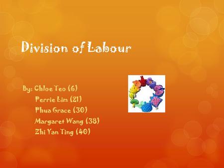 Division of Labour By: Chloe Teo (6) Perrie Lim (21) Phua Grace (30) Margaret Wang (38) Zhi Yan Ting (40)