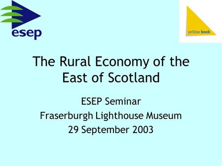 The Rural Economy of the East of Scotland ESEP Seminar Fraserburgh Lighthouse Museum 29 September 2003.