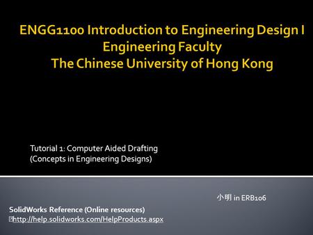 Tutorial 1: Computer Aided Drafting (Concepts in Engineering Designs) 小明 in ERB106 SolidWorks Reference (Online resources) 