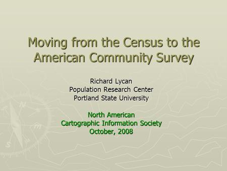 Moving from the Census to the American Community Survey Richard Lycan Population Research Center Portland State University North American Cartographic.