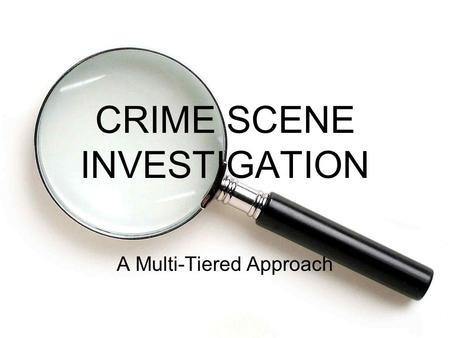 CRIME SCENE INVESTIGATION A Multi-Tiered Approach.