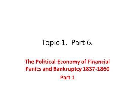 Topic 1. Part 6. The Political-Economy of Financial Panics and Bankruptcy 1837-1860 Part 1.