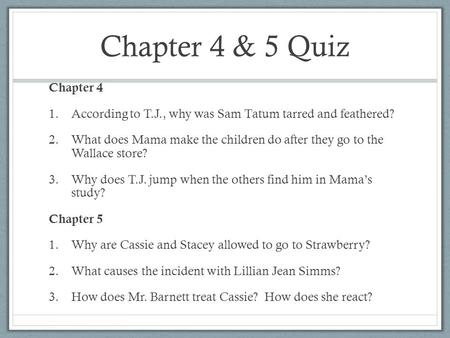 Chapter 4 & 5 Quiz Chapter 4 1.According to T.J., why was Sam Tatum tarred and feathered? 2.What does Mama make the children do after they go to the Wallace.