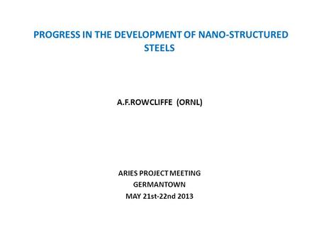 PROGRESS IN THE DEVELOPMENT OF NANO-STRUCTURED STEELS A.F.ROWCLIFFE (ORNL) ARIES PROJECT MEETING GERMANTOWN MAY 21st-22nd 2013.