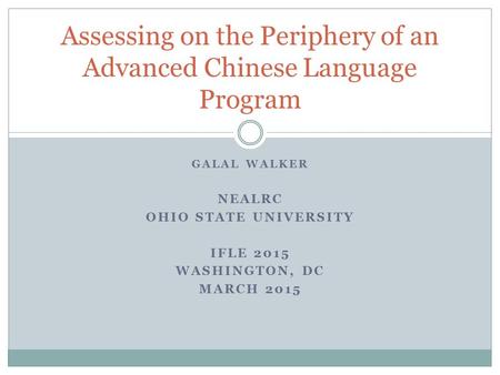 GALAL WALKER NEALRC OHIO STATE UNIVERSITY IFLE 2015 WASHINGTON, DC MARCH 2015 Assessing on the Periphery of an Advanced Chinese Language Program.