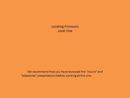 Locating Pronouns Level One We recommend that you have reviewed the “nouns” and “adjectives” presentations before working at this one.