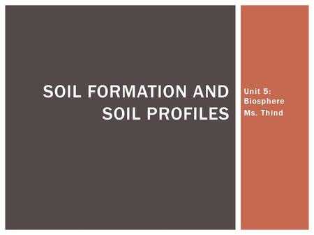 Unit 5: Biosphere Ms. Thind SOIL FORMATION AND SOIL PROFILES.