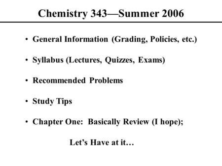 Chemistry 343—Summer 2006 General Information (Grading, Policies, etc.) Syllabus (Lectures, Quizzes, Exams) Recommended Problems Study Tips Chapter One: