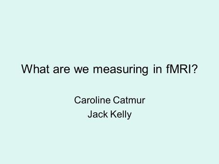 What are we measuring in fMRI? Caroline Catmur Jack Kelly.